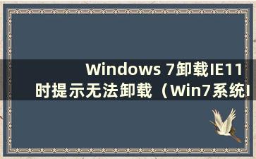 Windows 7卸载IE11时提示无法卸载（Win7系统IE11浏览器无法卸载问题的解决方法）